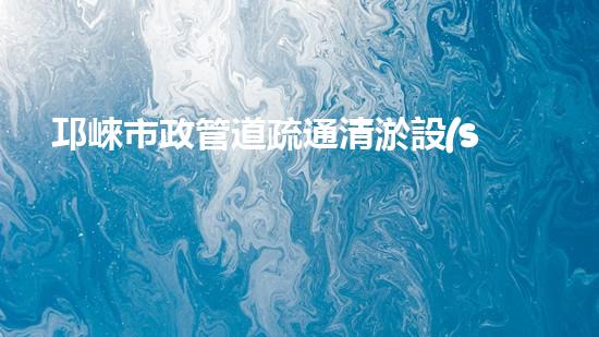 邛崍市政管道疏通清淤設(shè)備：揭秘神奇疏通之王，為城市暢通保駕護(hù)航！